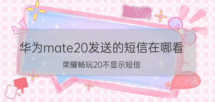 华为mate20发送的短信在哪看 荣耀畅玩20不显示短信？